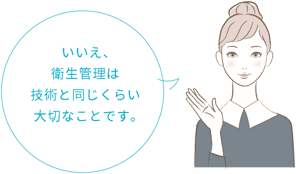 いいえ、衛生管理は技術と同じくらい大切なことです。